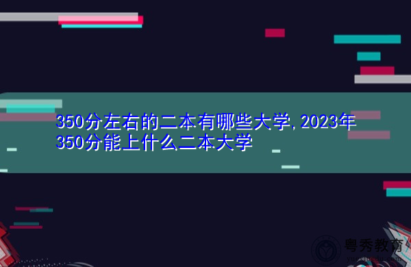 350分左右的二本有哪些大学,2023年350分能上什么二本大学 350分左右的二本有哪些大学,2023年350分能上什么二本大学