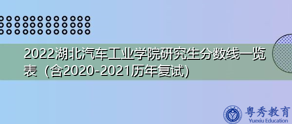 2022湖北汽车工业学院研究生分数线一览表(含2020-2021历年复试) 2022湖北汽车工业学院研究生分数线一览表(含2020-2021历年复试)