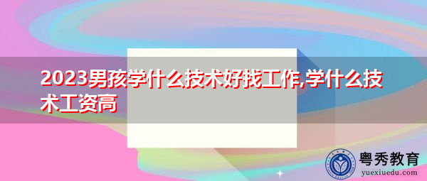 2023男孩学什么技术好找工作,学什么技术工资高