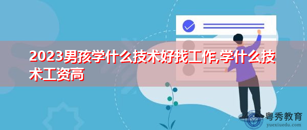 2023男孩学什么技术好找工作,学什么技术工资高
