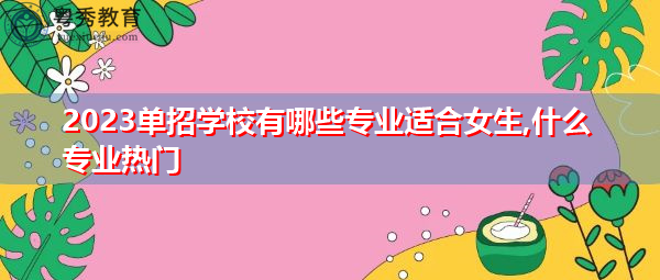 2023单招学校有哪些专业适合女生,什么专业热门 2023单招学校有哪些专业适合女生,什么专业热门
