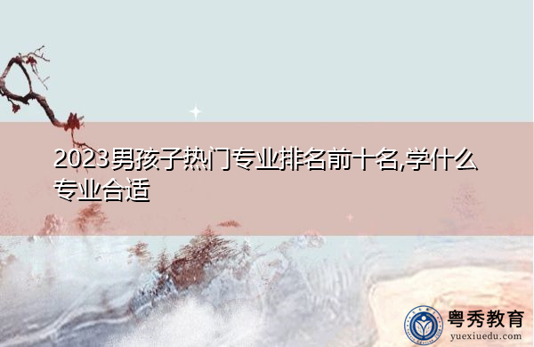 2023男孩子热门专业排名前十名,学什么专业合适