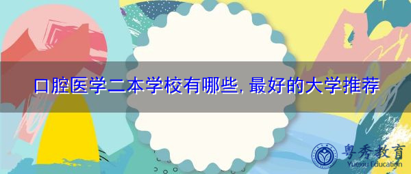 口腔医学二本学校有哪些,最好的大学推荐 口腔医学二本学校有哪些,最好的大学推荐