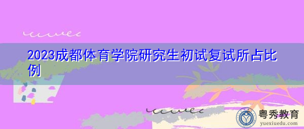 2023成都体育学院研究生初试复试所占比例 2023成都体育学院研究生初试复试所占比例