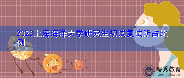 2023上海海洋大学研究生初试复试所占比例 2023上海海洋大学研究生初试复试所占比例