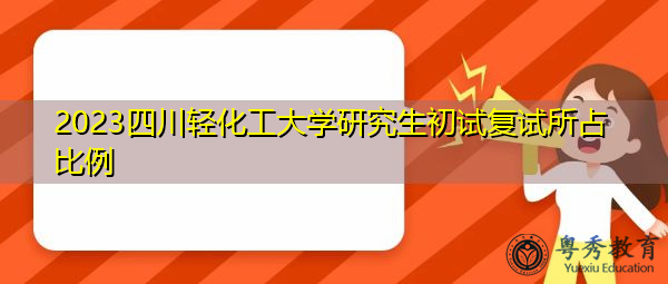2023四川轻化工大学研究生初试复试所占比例 2023四川轻化工大学研究生初试复试所占比例