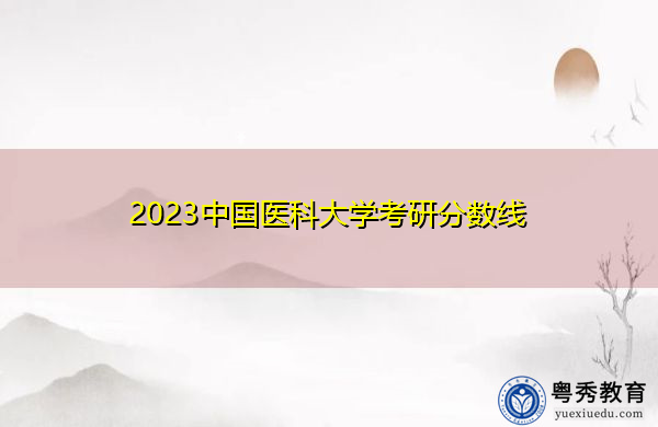 2023中国医科大学考研分数线 2023中国医科大学考研分数线