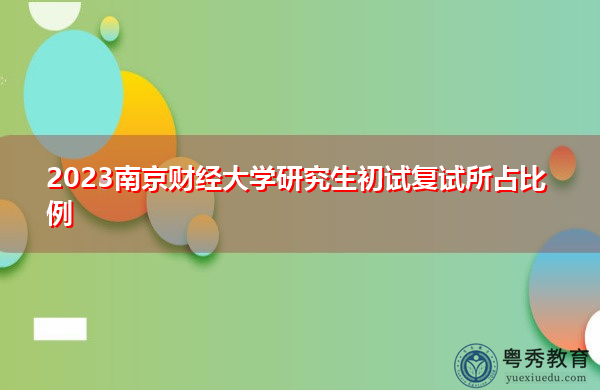 2023南京财经大学研究生初试复试所占比例 2023南京财经大学研究生初试复试所占比例