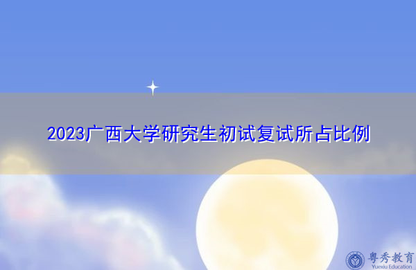 2023广西大学研究生初试复试所占比例