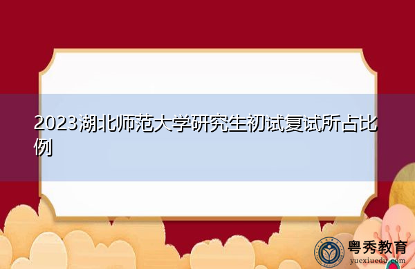 2023湖北师范大学研究生初试复试所占比例 2023湖北师范大学研究生初试复试所占比例