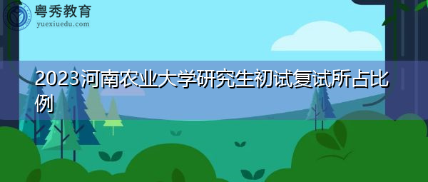 2023河南农业大学研究生初试复试所占比例