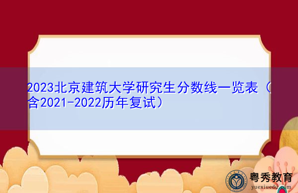 2023北京建筑大学研究生分数线一览表(含2021-2022历年复试) 2023北京建筑大学研究生分数线一览表(含2021-2022历年复试)