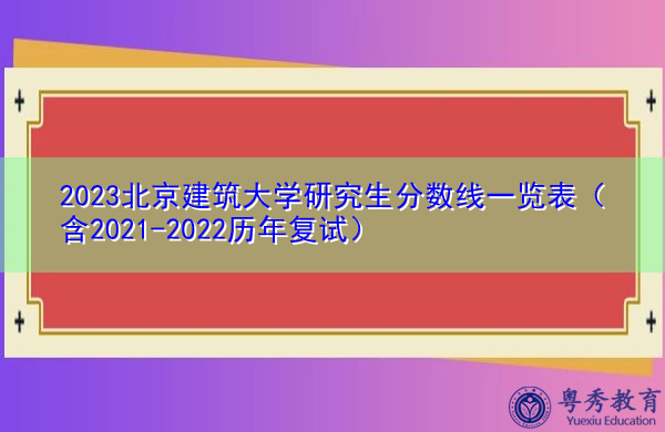 2023北京建筑大学研究生分数线一览表(含2021-2022历年复试) 2023北京建筑大学研究生分数线一览表(含2021-2022历年复试)