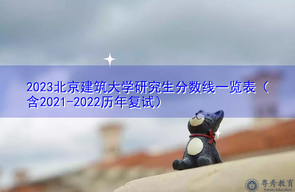 2023北京建筑大学研究生分数线一览表(含2021-2022历年复试) 2023北京建筑大学研究生分数线一览表(含2021-2022历年复试)