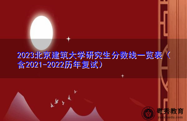 2023北京建筑大学研究生分数线一览表(含2021-2022历年复试) 2023北京建筑大学研究生分数线一览表(含2021-2022历年复试)