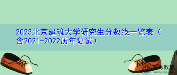 2023北京建筑大学研究生分数线一览表(含2021-2022历年复试) 2023北京建筑大学研究生分数线一览表(含2021-2022历年复试)