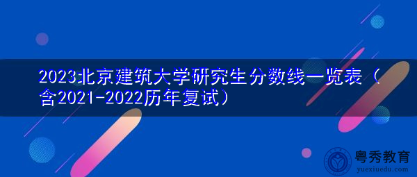 2023北京建筑大学研究生分数线一览表(含2021-2022历年复试) 2023北京建筑大学研究生分数线一览表(含2021-2022历年复试)