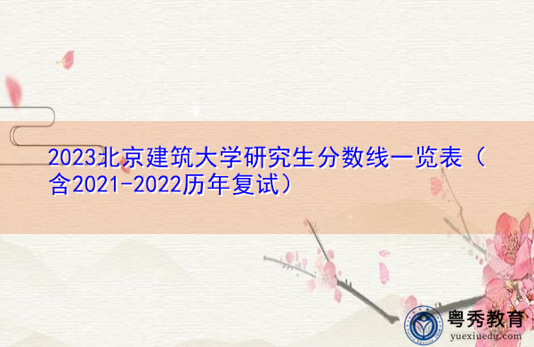 2023北京建筑大学研究生分数线一览表(含2021-2022历年复试) 2023北京建筑大学研究生分数线一览表(含2021-2022历年复试)
