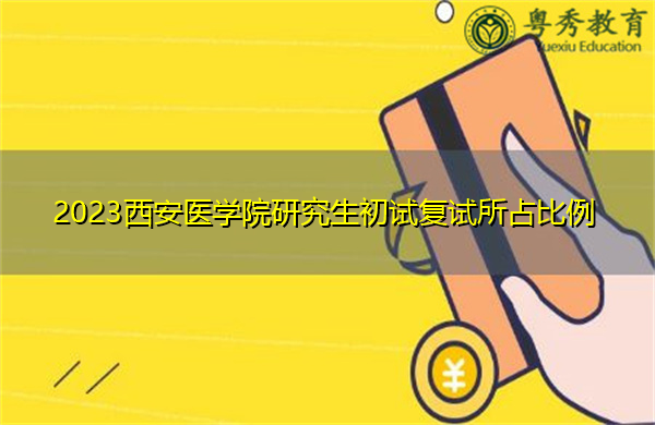 2023西安医学院研究生初试复试所占比例 2023西安医学院研究生初试复试所占比例