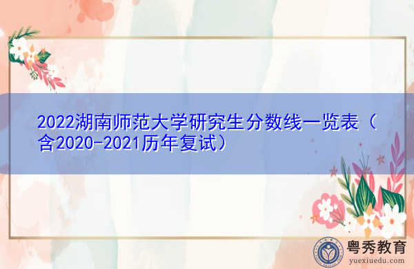 2022湖南师范大学研究生分数线一览表(含2020-2021历年复试) 2022湖南师范大学研究生分数线一览表(含2020-2021历年复试)