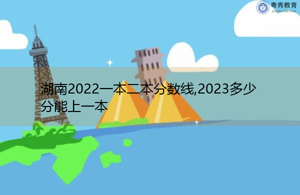 湖南2022一本二本分数线,2023多少分能上一本 湖南2022一本二本分数线,2023多少分能上一本