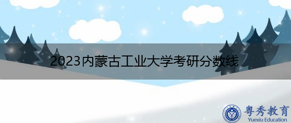 2023内蒙古工业大学考研分数线 2023内蒙古工业大学考研分数线