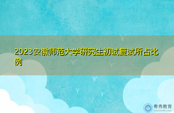 2023安徽师范大学研究生初试复试所占比例
