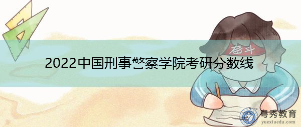 2022中国刑事警察学院考研分数线