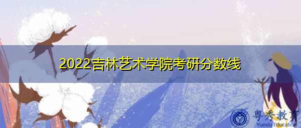 2022吉林艺术学院考研分数线 2022吉林艺术学院考研分数线