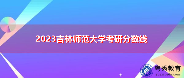 2023吉林师范大学考研分数线