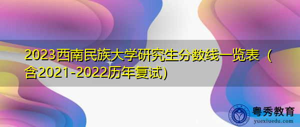 2023西南民族大学研究生分数线一览表(含2021-2022历年复试) 2023西南民族大学研究生分数线一览表(含2021-2022历年复试)