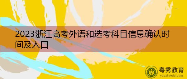 2023浙江高考外语和选考科目信息确认时间及入口 2023浙江高考外语和选考科目信息确认时间及入口