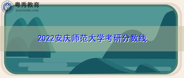 2022安庆师范大学考研分数线