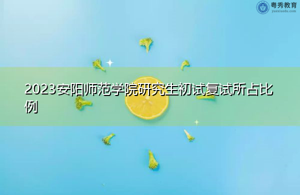 2023安阳师范学院研究生初试复试所占比例 2023安阳师范学院研究生初试复试所占比例