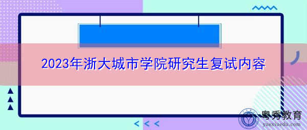 2023年浙大城市学院研究生复试内容 2023年浙大城市学院研究生复试内容