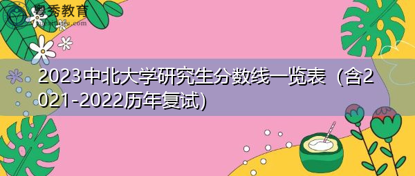 2023中北大学研究生分数线一览表(含2021-2022历年复试) 2023中北大学研究生分数线一览表(含2021-2022历年复试)
