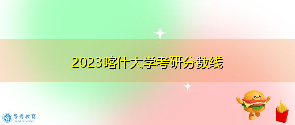 2023喀什大学考研分数线 2023喀什大学考研分数线