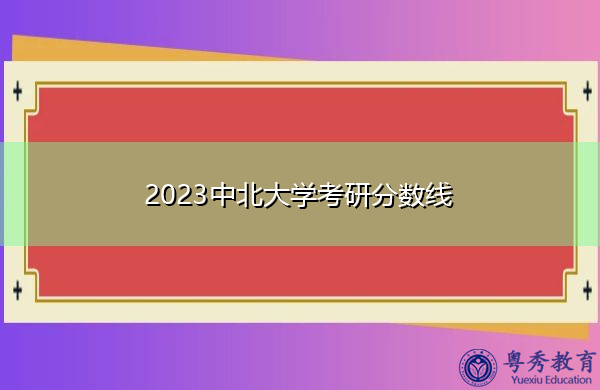 2023中北大学考研分数线 2023中北大学考研分数线