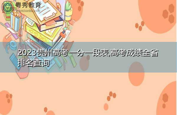 2023贵州高考一分一段表,高考成绩全省排名查询 2023贵州高考一分一段表,高考成绩全省排名查询