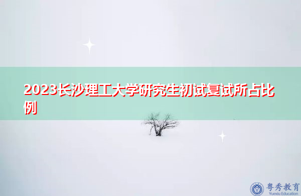 2023长沙理工大学研究生初试复试所占比例 2023长沙理工大学研究生初试复试所占比例