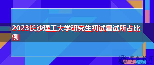 2023长沙理工大学研究生初试复试所占比例 2023长沙理工大学研究生初试复试所占比例