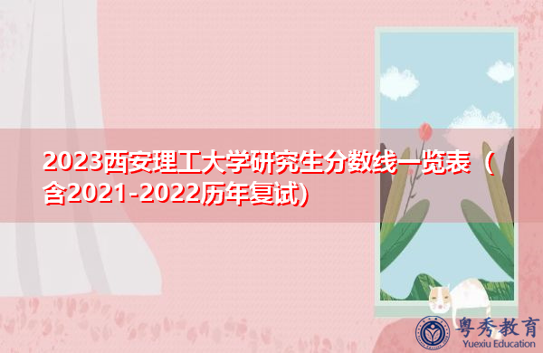 2023西安理工大学研究生分数线一览表(含2021-2022历年复试) 2023西安理工大学研究生分数线一览表(含2021-2022历年复试)