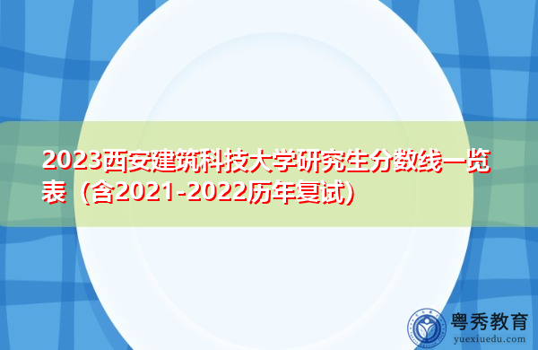 2023西安建筑科技大学研究生分数线一览表（含2021-2022历年复试）