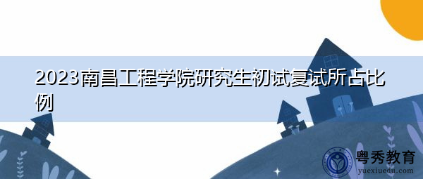 2023南昌工程学院研究生初试复试所占比例
