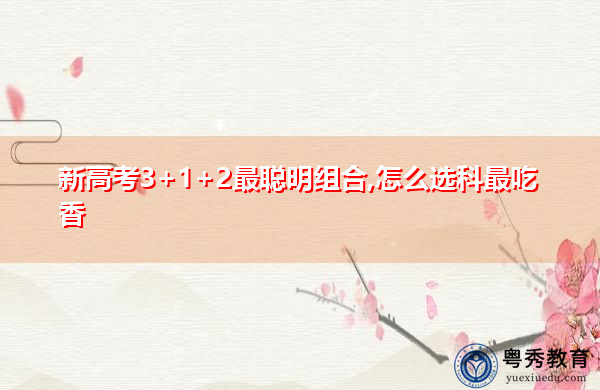新高考3+1+2最聪明组合,怎么选科最吃香