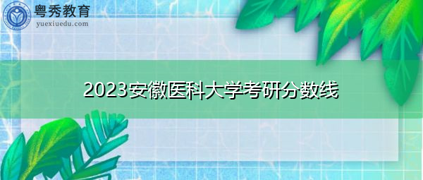 2023安徽医科大学考研分数线 2023安徽医科大学考研分数线