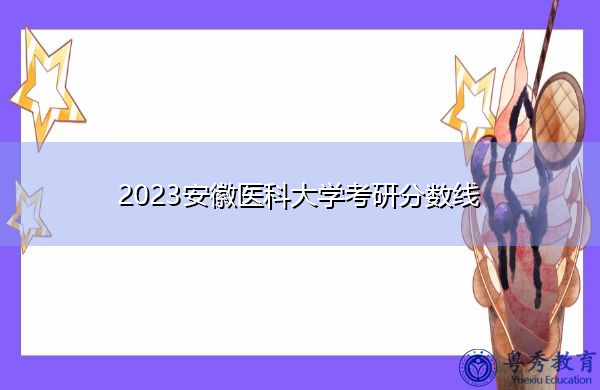 2023安徽医科大学考研分数线 2023安徽医科大学考研分数线