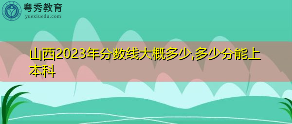 山西2023年分数线大概多少,多少分能上本科 山西2023年分数线大概多少,多少分能上本科
