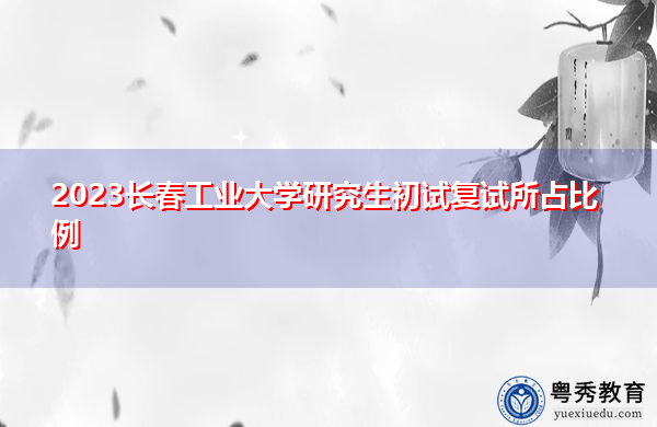 2023长春工业大学研究生初试复试所占比例