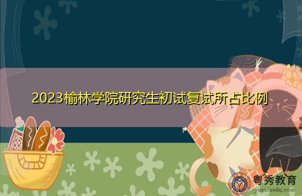 2023榆林学院研究生初试复试所占比例 2023榆林学院研究生初试复试所占比例